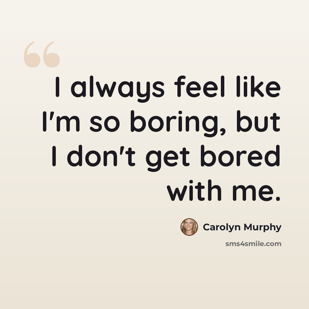 “I always feel like I'm so boring, but I don't get bored with me.” quote by Carolyn Murphy