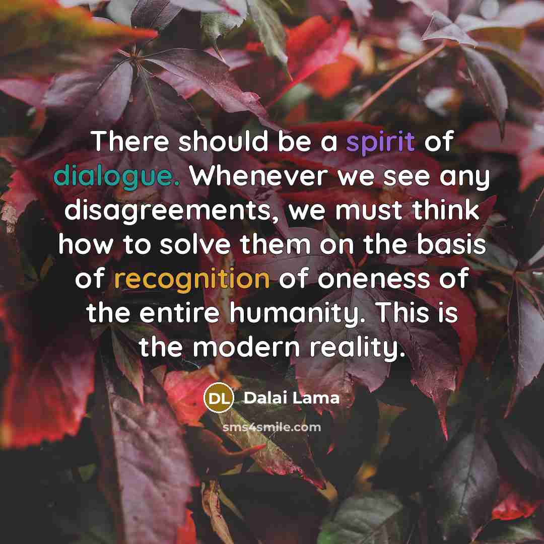 “There should be a spirit of dialogue. Whenever we see any disagreements, we must think how to solve them on the basis of recognition of oneness of the entire humanity. This is the modern reality.” quote by Dalai Lama