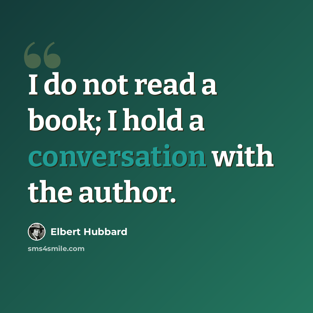 “I do not read a book; I hold a conversation with the author.” quote by Elbert Hubbard
