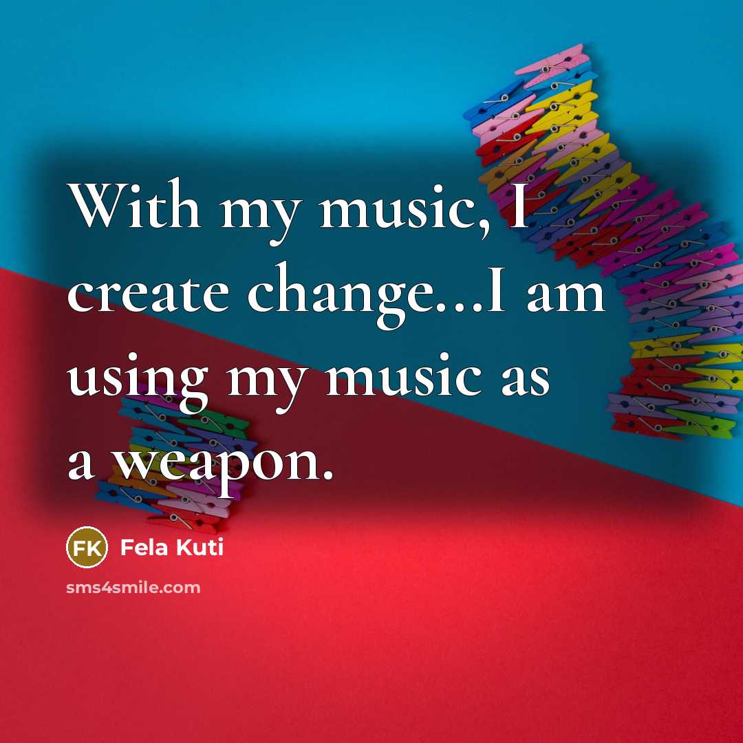 “With my music, I create change...I am using my music as a weapon.” quote by Fela Kuti