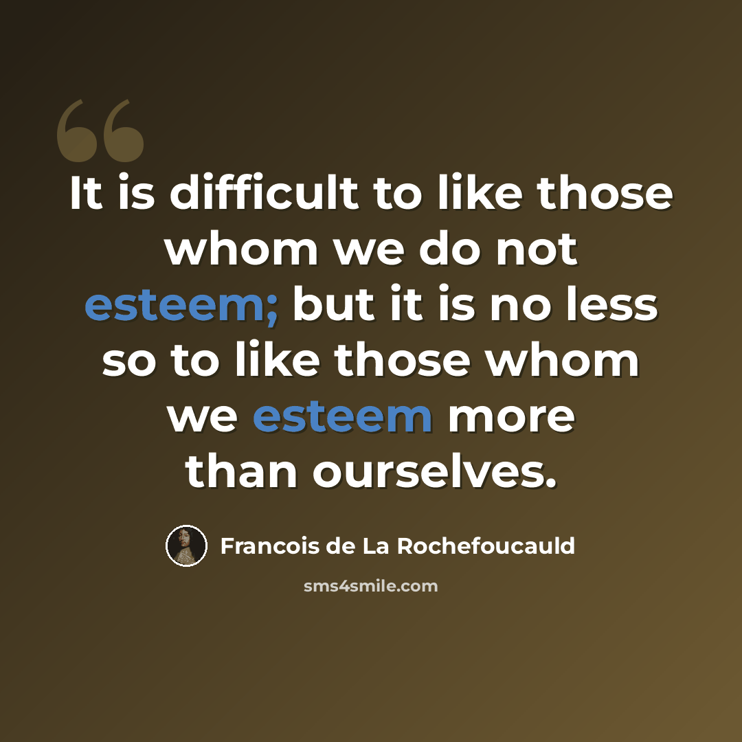 “It is difficult to like those whom we do not esteem; but it is no less so to like those whom we esteem more than ourselves.” quote by Francois de La Rochefoucauld