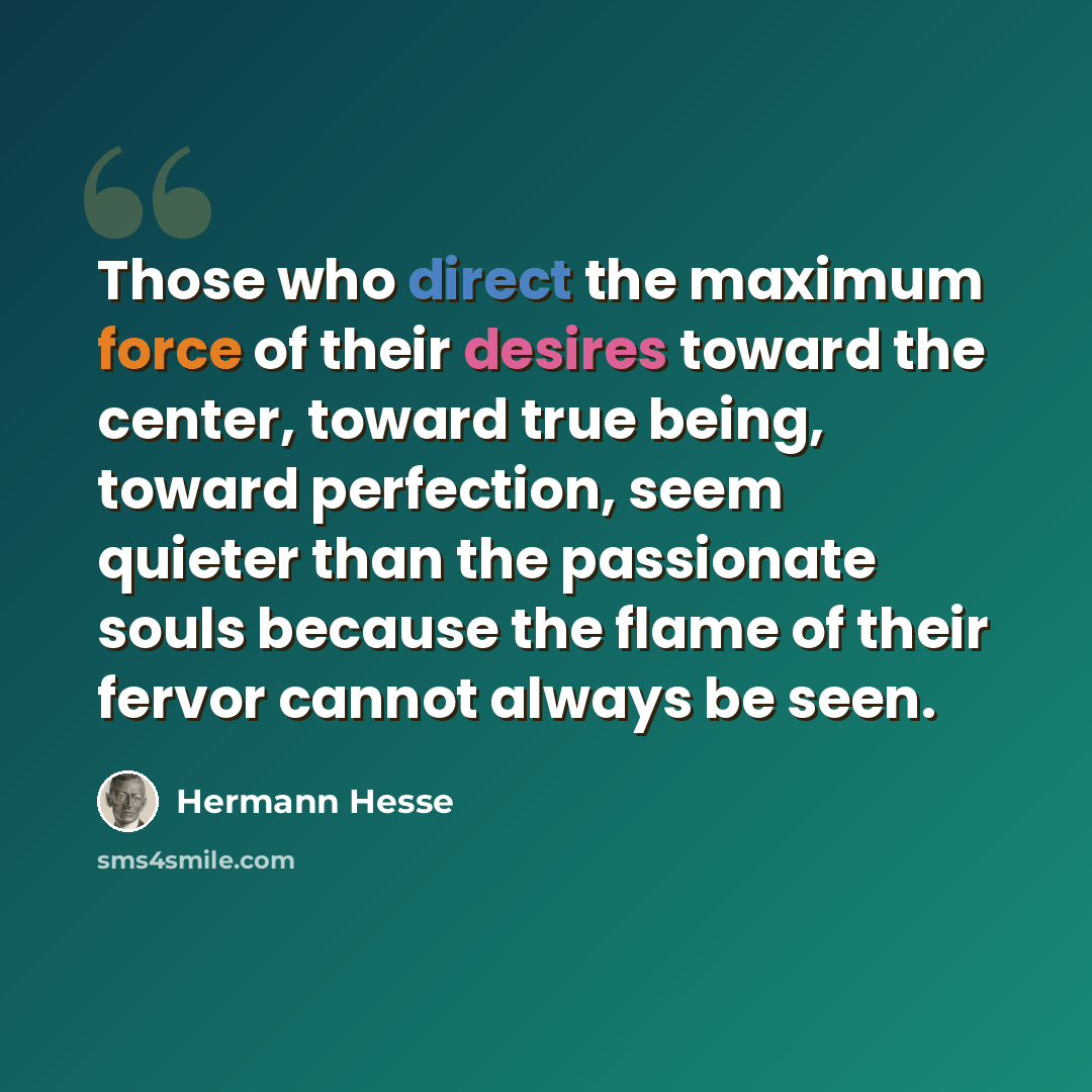 “Those who direct the maximum force of their desires toward the center, toward true being, toward perfection, seem quieter than the passionate souls because the flame of their fervor cannot always be seen.” quote by Hermann Hesse