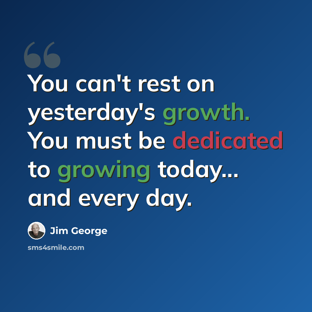“You can't rest on yesterday's growth. You must be dedicated to growing today... and every day.” quote by Jim George