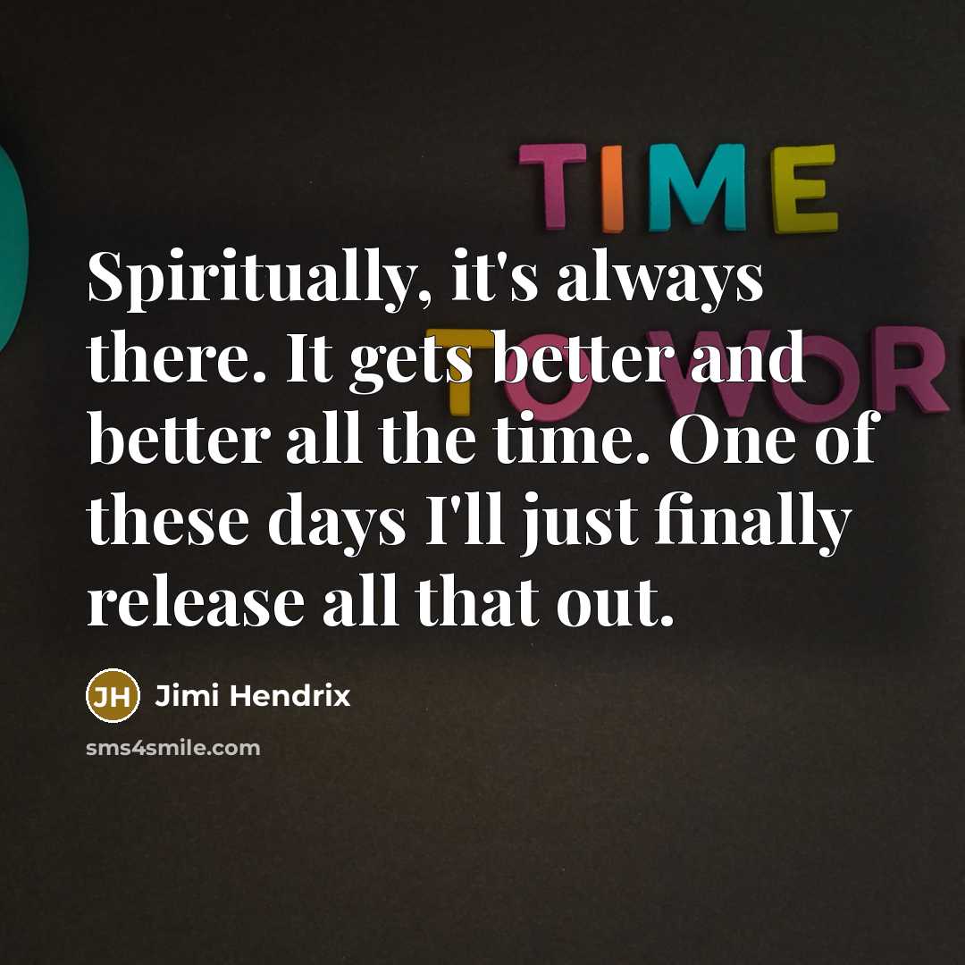 “Spiritually, it's always there. It gets better and better all the time. One of these days I'll just finally release all that out.” quote by Jimi Hendrix