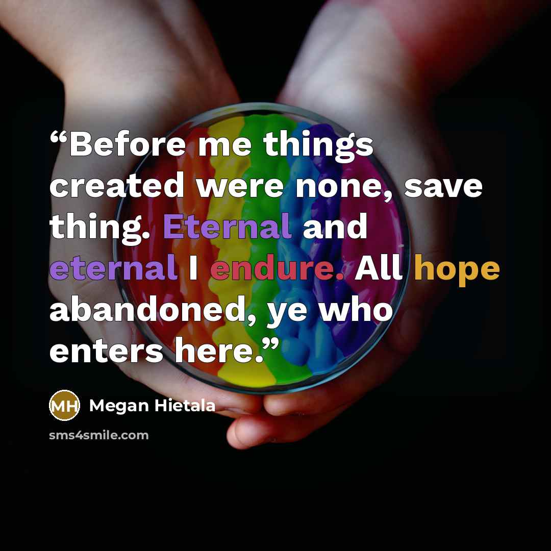 “Before me things created were none, save thing. Eternal and eternal I endure. All hope abandoned, ye who enters here.” quote by Megan Hietala