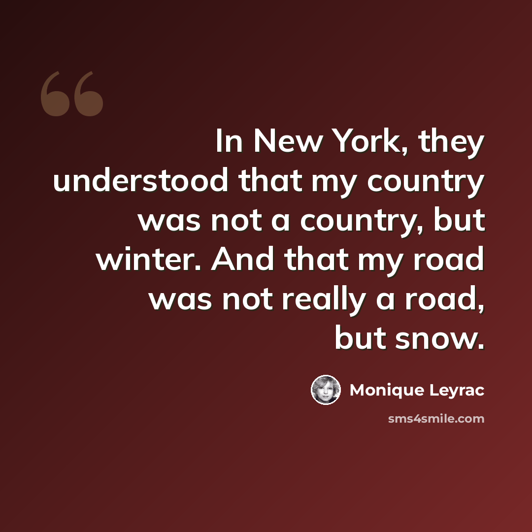 “In New York, they understood that my country was not a country, but winter. And that my road was not really a road, but snow.” quote by Monique Leyrac