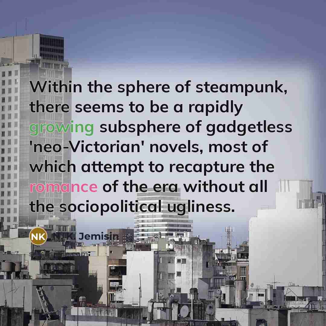 “Within the sphere of steampunk, there seems to be a rapidly growing subsphere of gadgetless 'neo-Victorian' novels, most of which attempt to recapture the romance of the era without all the sociopolitical ugliness.” quote by N. K. Jemisin