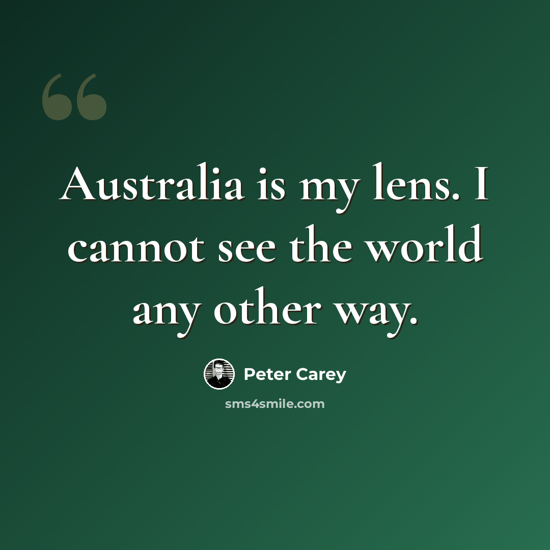 “Australia is my lens. I cannot see the world any other way.” quote by Peter Carey