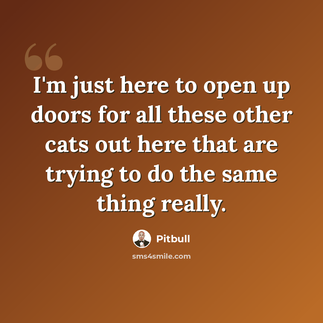 “I'm just here to open up doors for all these other cats out here that are trying to do the same thing really.” quote by Pitbull