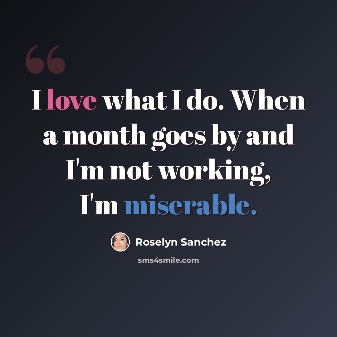 “I love what I do. When a month goes by and I'm not working, I'm miserable.” quote by Roselyn Sanchez