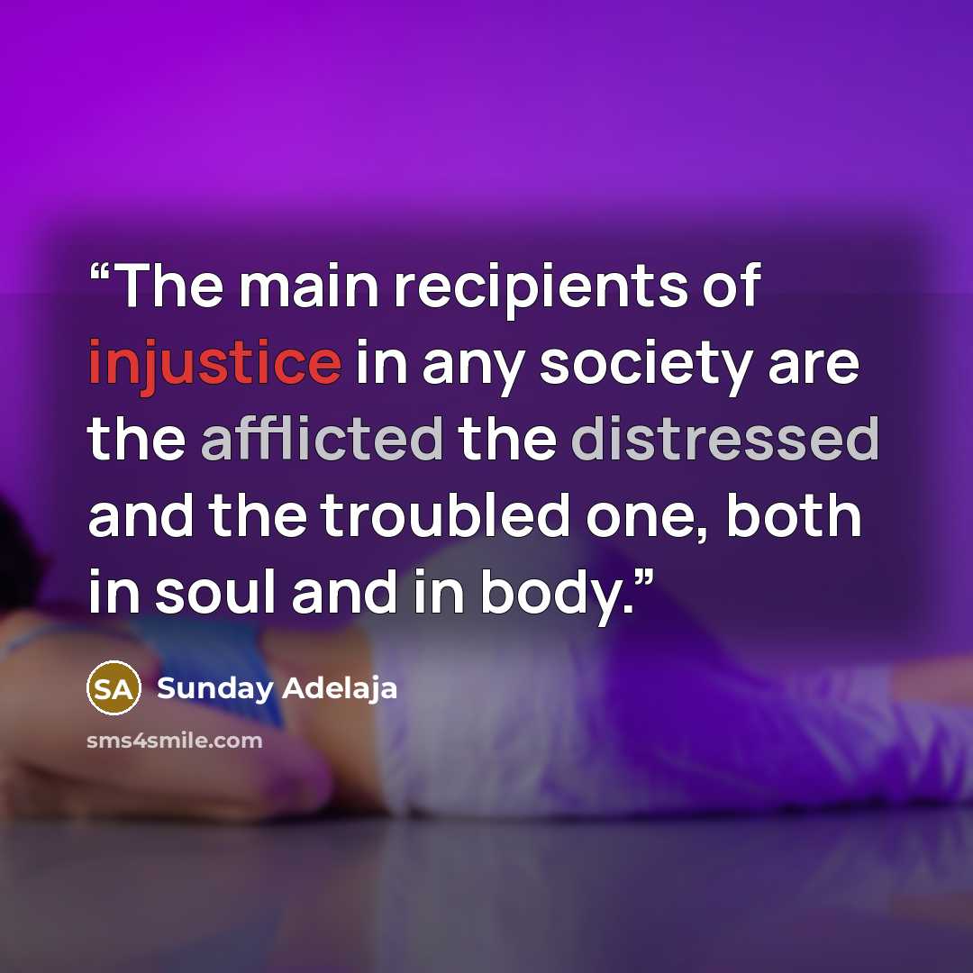 “The main recipients of injustice in any society are the afflicted the distressed and the troubled one, both in soul and in body.” quote by Sunday Adelaja