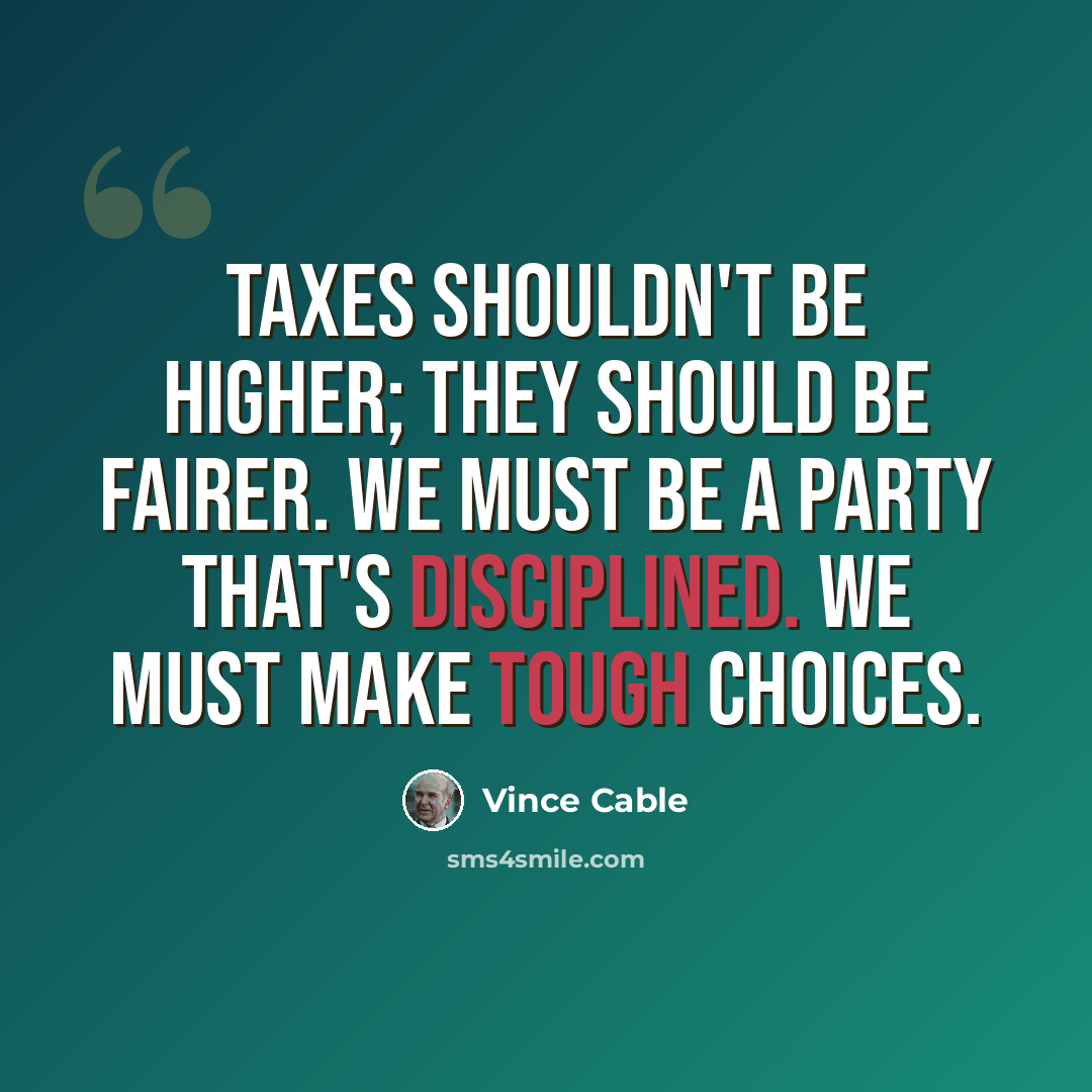 “Taxes shouldn't be higher; they should be fairer. We must be a party that's disciplined. We must make tough choices.” quote by Vince Cable