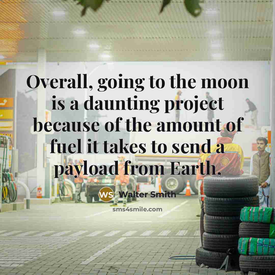 “Overall, going to the moon is a daunting project because of the amount of fuel it takes to send a payload from Earth,” quote by Walter Smith