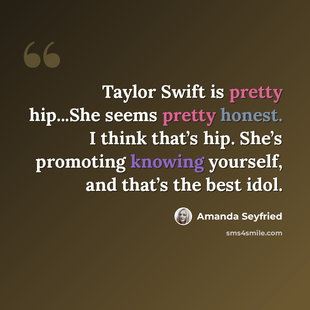 “Taylor Swift is pretty hip...She seems pretty honest. I think that’s hip. She’s promoting knowing yourself, and that’s the best idol.” quote by Amanda Seyfried