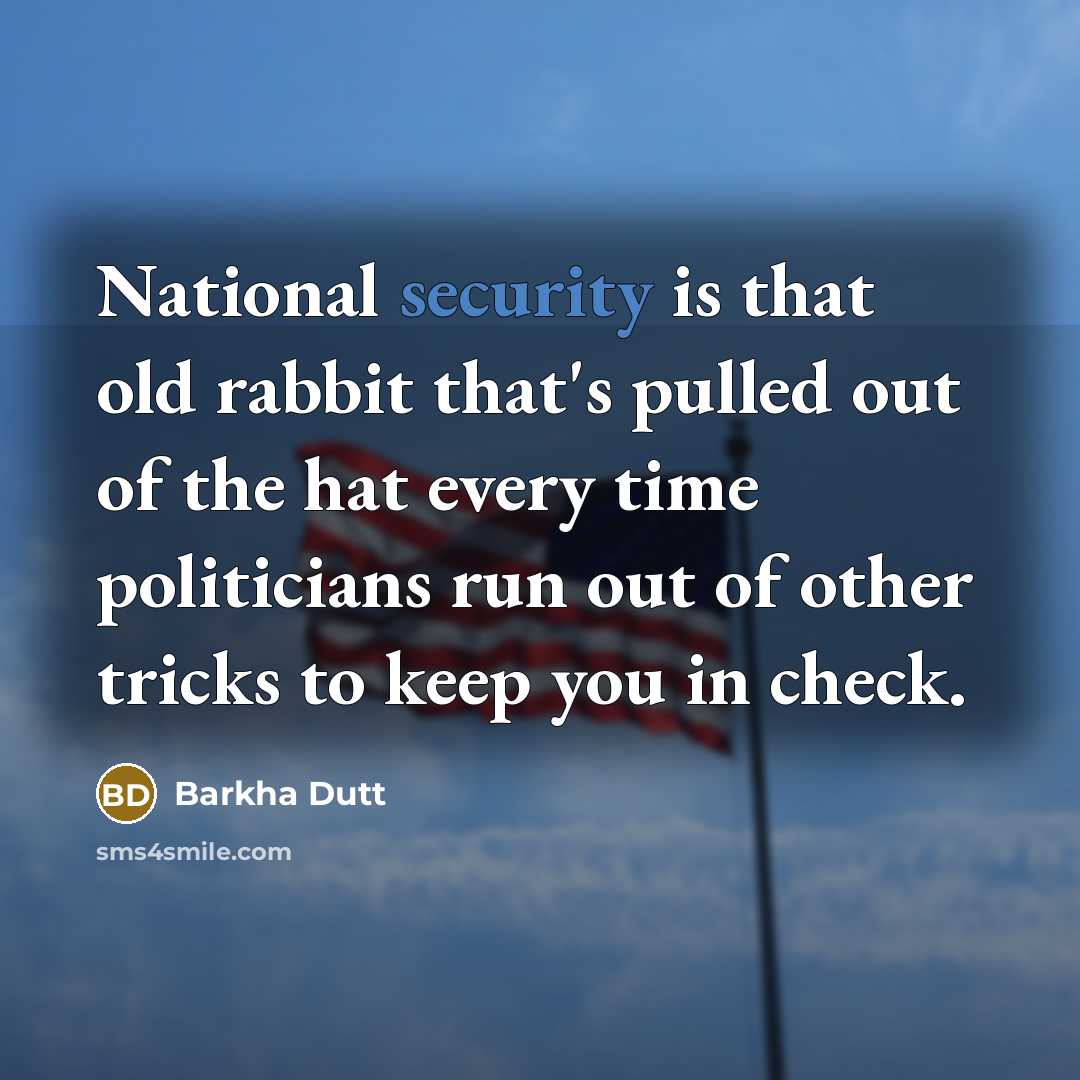 “National security is that old rabbit that's pulled out of the hat every time politicians run out of other tricks to keep you in check.” quote by Barkha Dutt
