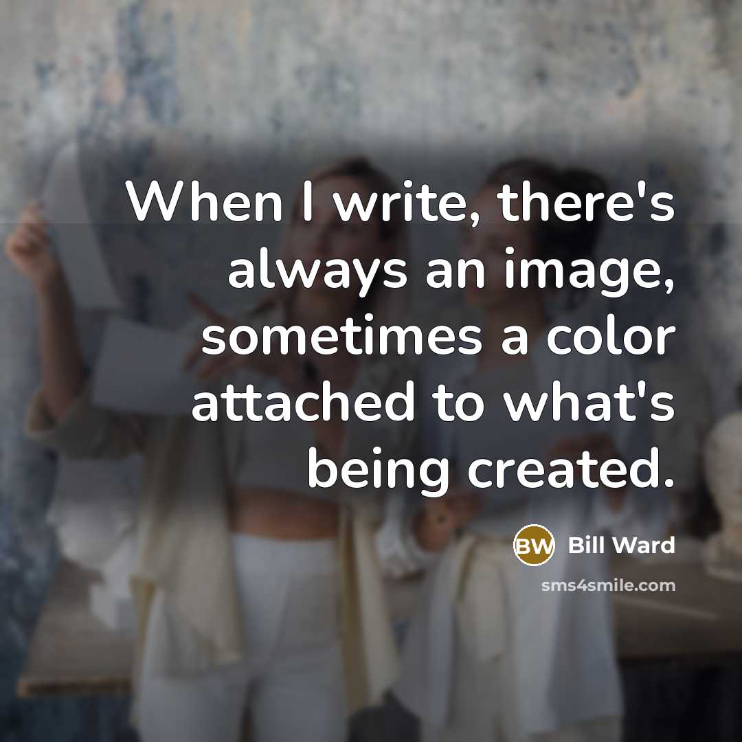 “When I write, there's always an image, sometimes a color attached to what's being created.” quote by Bill Ward