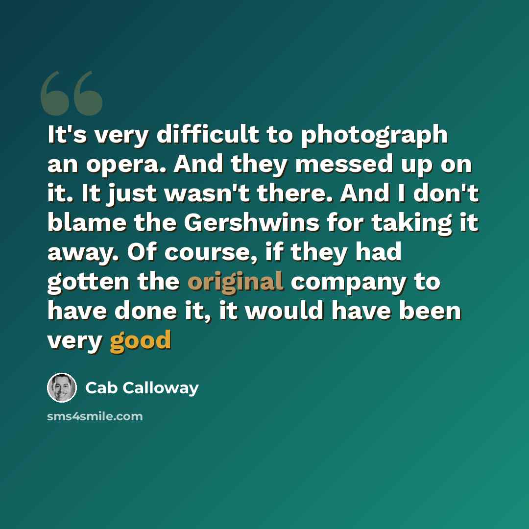 “It's very difficult to photograph an opera. And they messed up on it. It just wasn't there. And I don't blame the Gershwins for taking it away. Of course, if they had gotten the original company to have done it, it would have been very good” quote by Cab Calloway