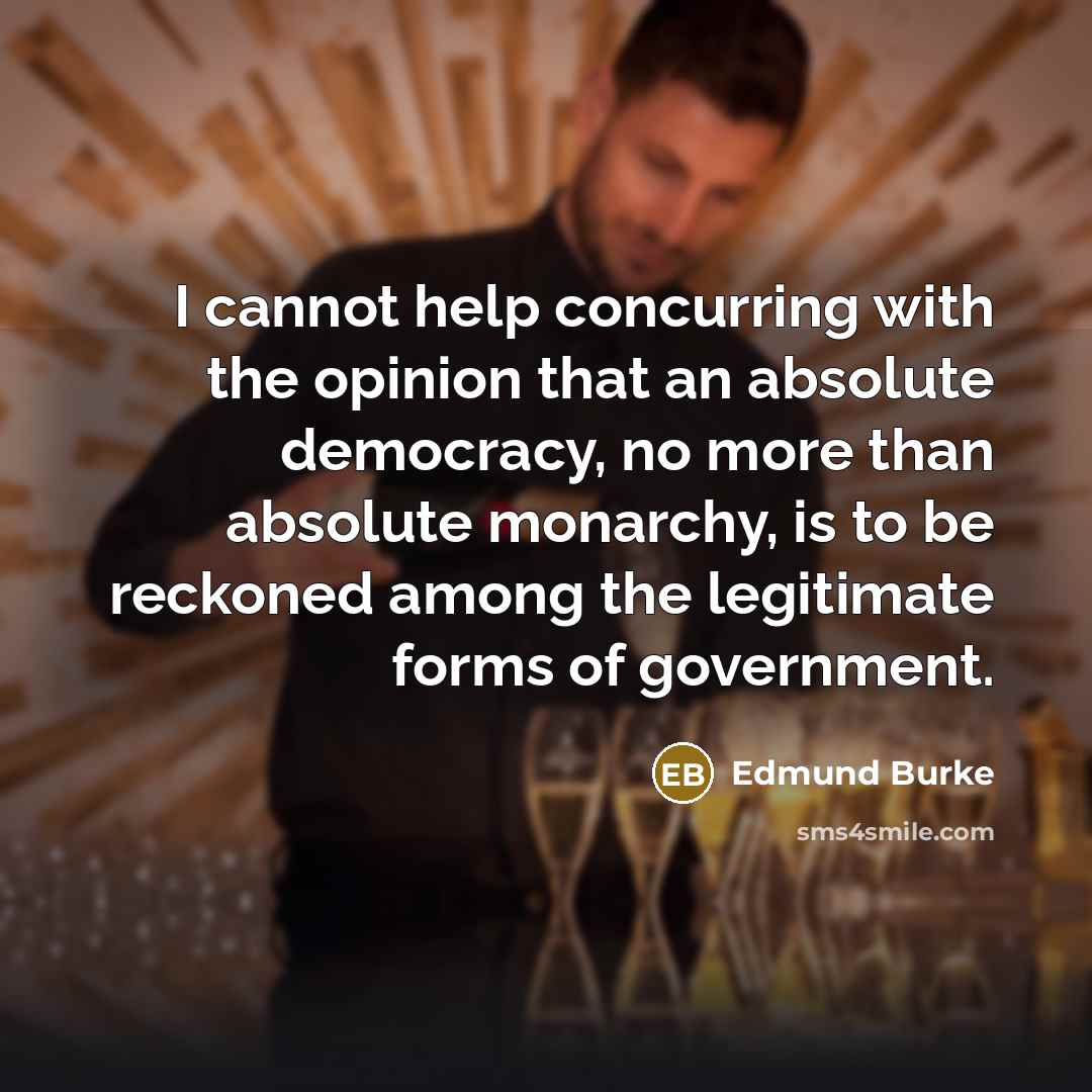 “I cannot help concurring with the opinion that an absolute democracy, no more than absolute monarchy, is to be reckoned among the legitimate forms of government.” quote by Edmund Burke