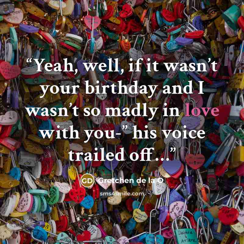 “Yeah, well, if it wasn’t your birthday and I wasn’t so madly in love with you-” his voice trailed off…” quote by Gretchen de la O