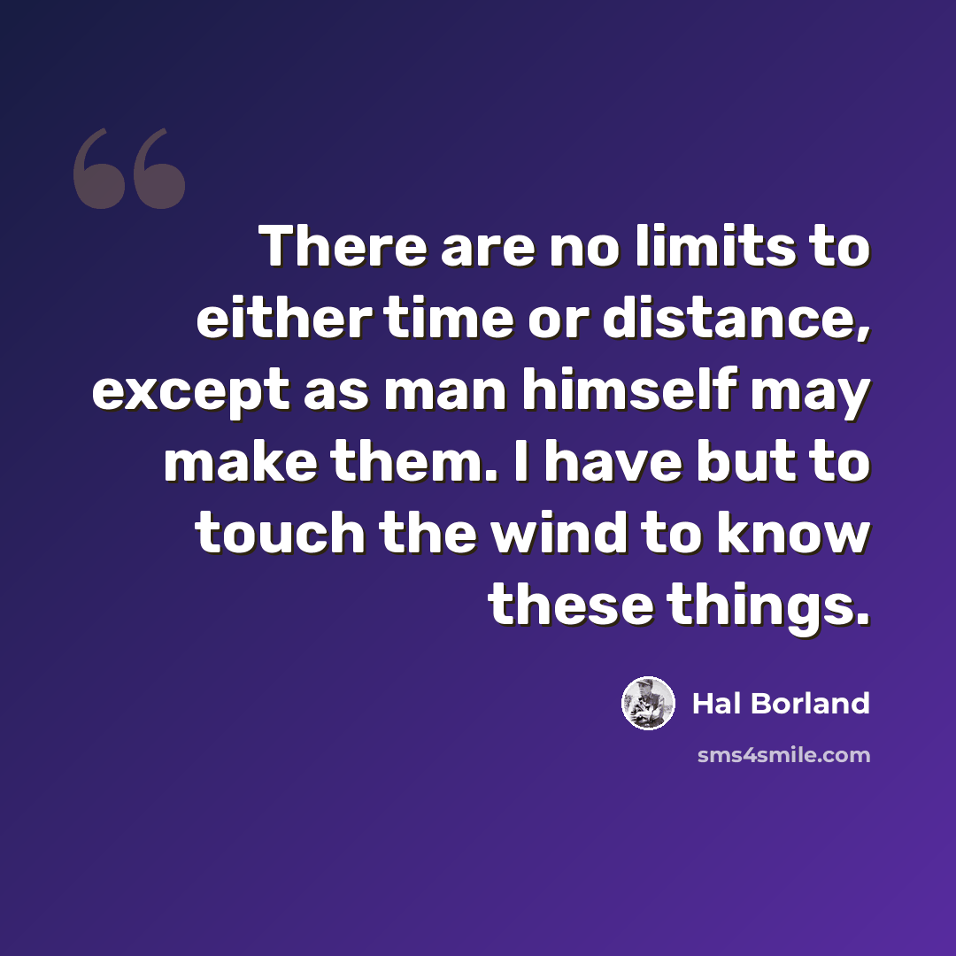 “There are no limits to either time or distance, except as man himself may make them. I have but to touch the wind to know these things.” quote by Hal Borland