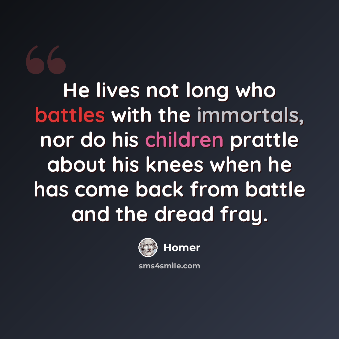 “He lives not long who battles with the immortals, nor do his children prattle about his knees when he has come back from battle and the dread fray.” quote by Homer