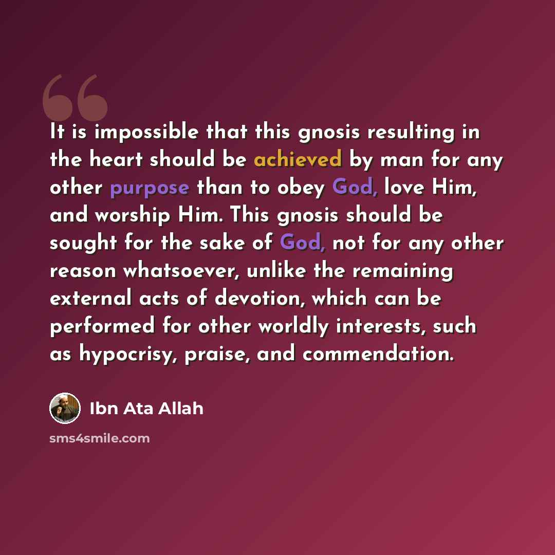 “It is impossible that this gnosis resulting in the heart should be achieved by man for any other purpose than to obey God, love Him, and worship Him. This gnosis should be sought for the sake of God, not for any other reason whatsoever, unlike the remaining external acts of devotion, which can be…” quote by Ibn Ata Allah