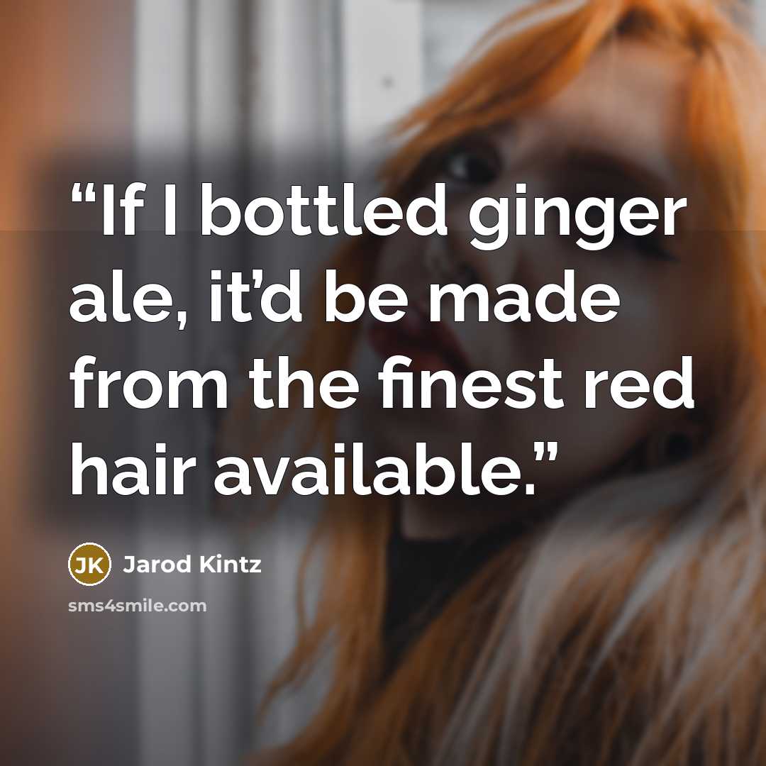 “If I bottled ginger ale, it’d be made from the finest red hair available.” quote by Jarod Kintz