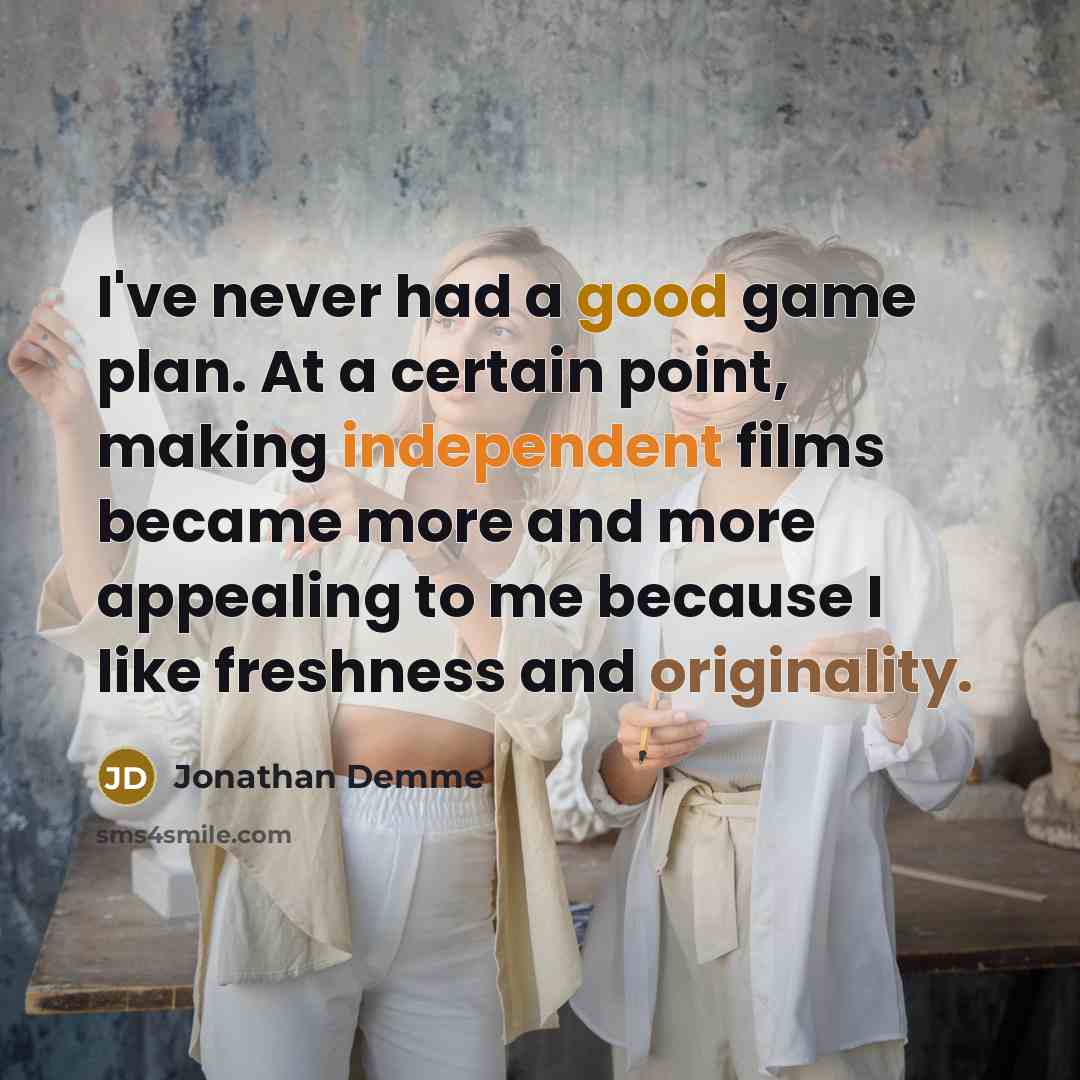 “I've never had a good game plan. At a certain point, making independent films became more and more appealing to me because I like freshness and originality.” quote by Jonathan Demme