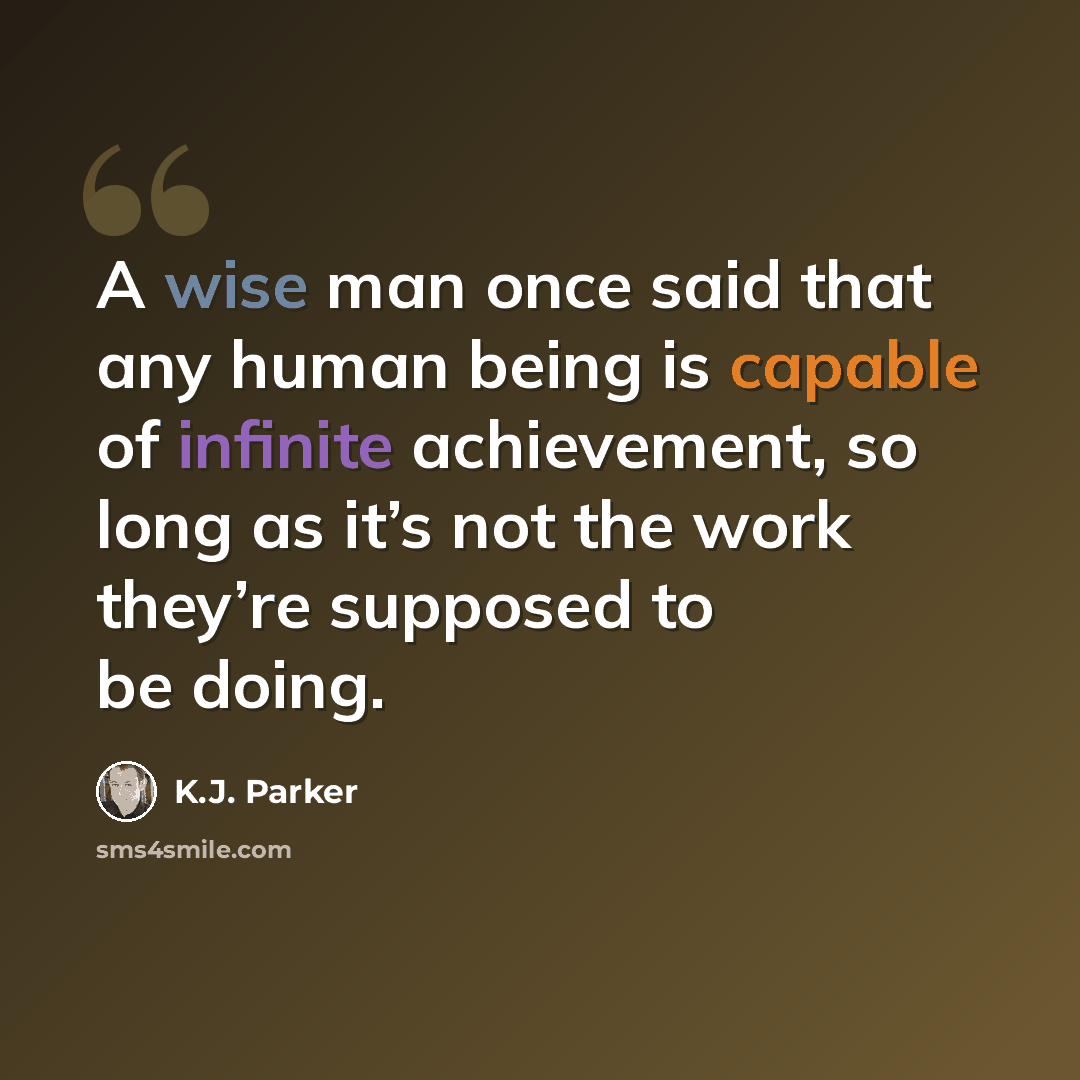 “A wise man once said that any human being is capable of infinite achievement, so long as it’s not the work they’re supposed to be doing.” quote by K.J. Parker