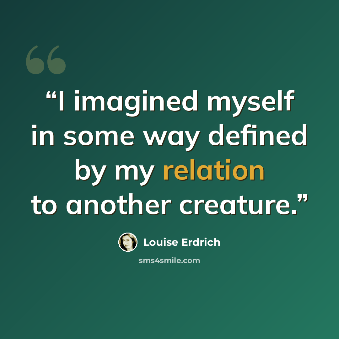 “I imagined myself in some way defined by my relation to another creature.” quote by Louise Erdrich