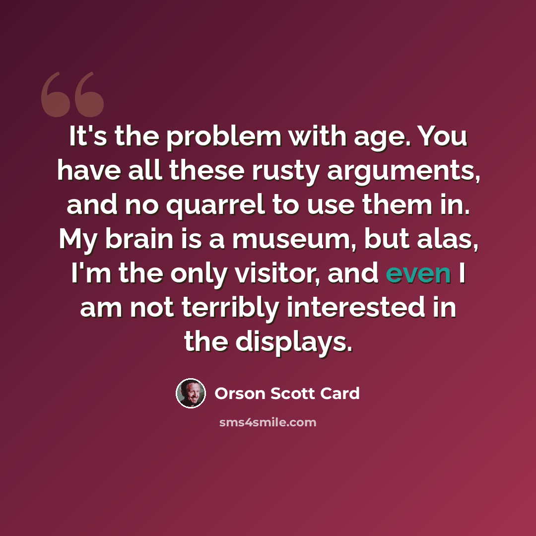 “It's the problem with age. You have all these rusty arguments, and no quarrel to use them in. My brain is a museum, but alas, I'm the only visitor, and even I am not terribly interested in the displays.” quote by Orson Scott Card