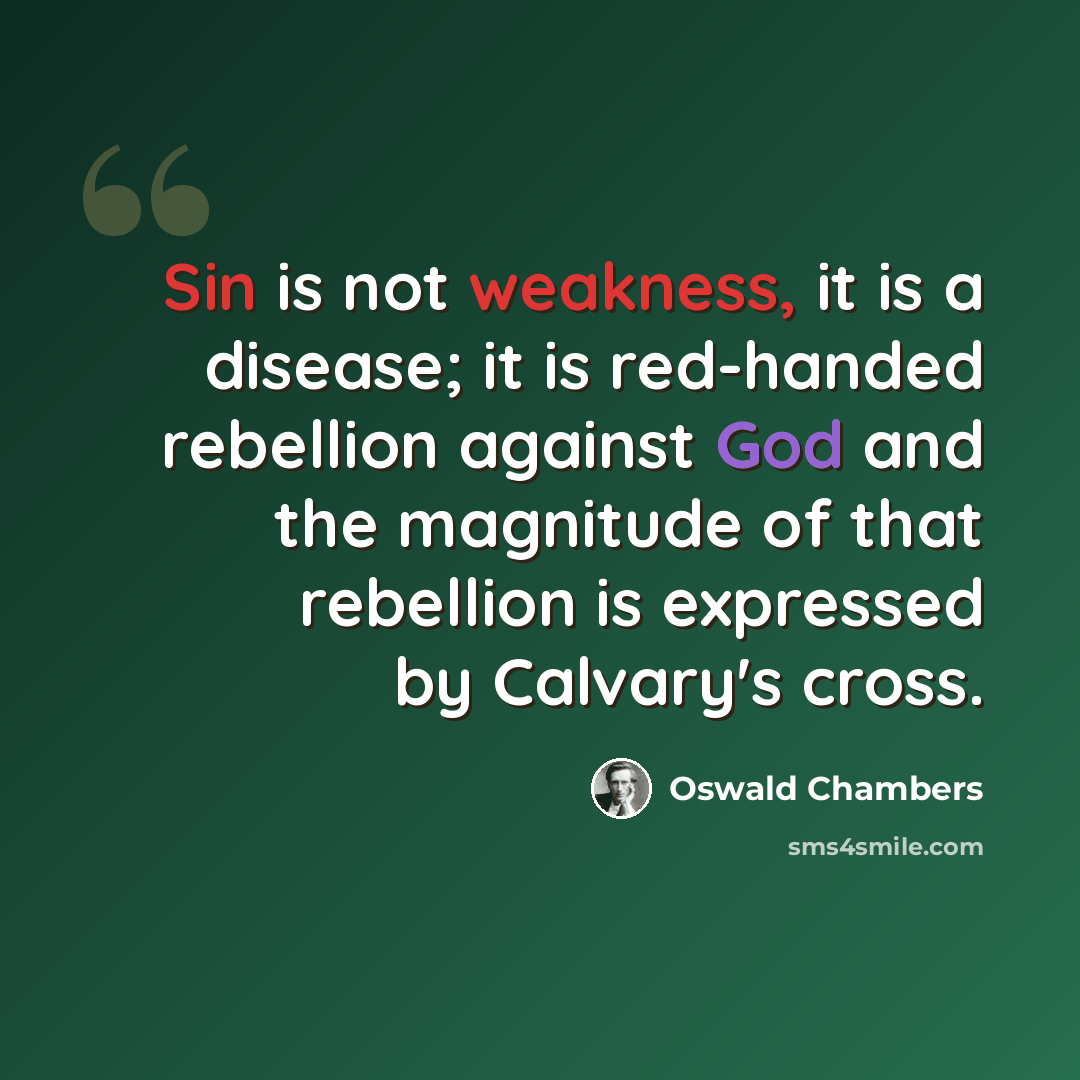 “Sin is not weakness, it is a disease; it is red-handed rebellion against God and the magnitude of that rebellion is expressed by Calvary's cross.” quote by Oswald Chambers