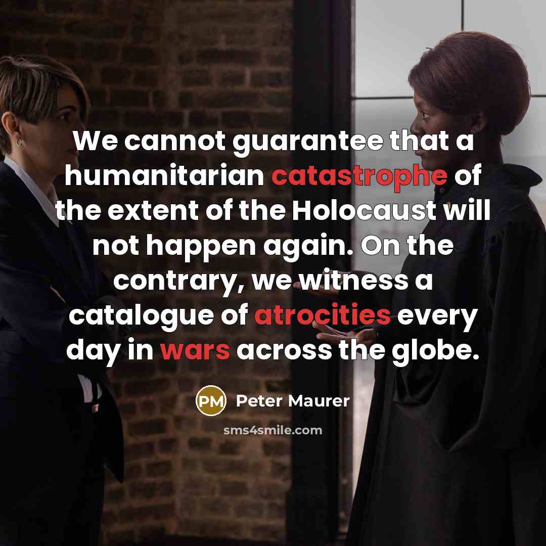 “We cannot guarantee that a humanitarian catastrophe of the extent of the Holocaust will not happen again. On the contrary, we witness a catalogue of atrocities every day in wars across the globe.” quote by Peter Maurer