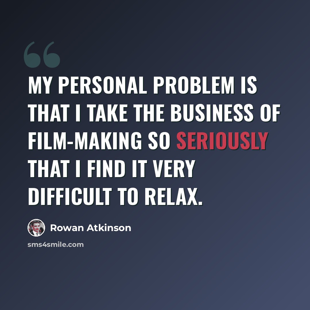 “My personal problem is that I take the business of film-making so seriously that I find it very difficult to relax.” quote by Rowan Atkinson