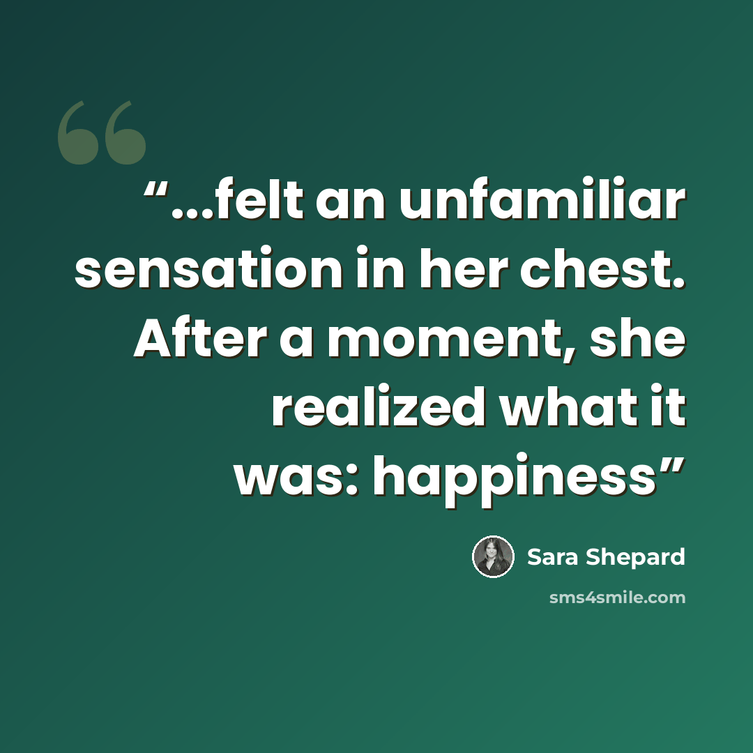 “...felt an unfamiliar sensation in her chest. After a moment, she realized what it was: happiness” quote by Sara Shepard