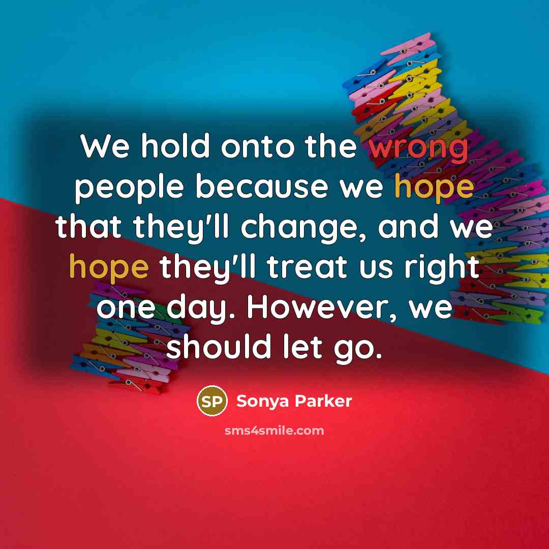 “We hold onto the wrong people because we hope that they'll change, and we hope they'll treat us right one day. However, we should let go.” quote by Sonya Parker