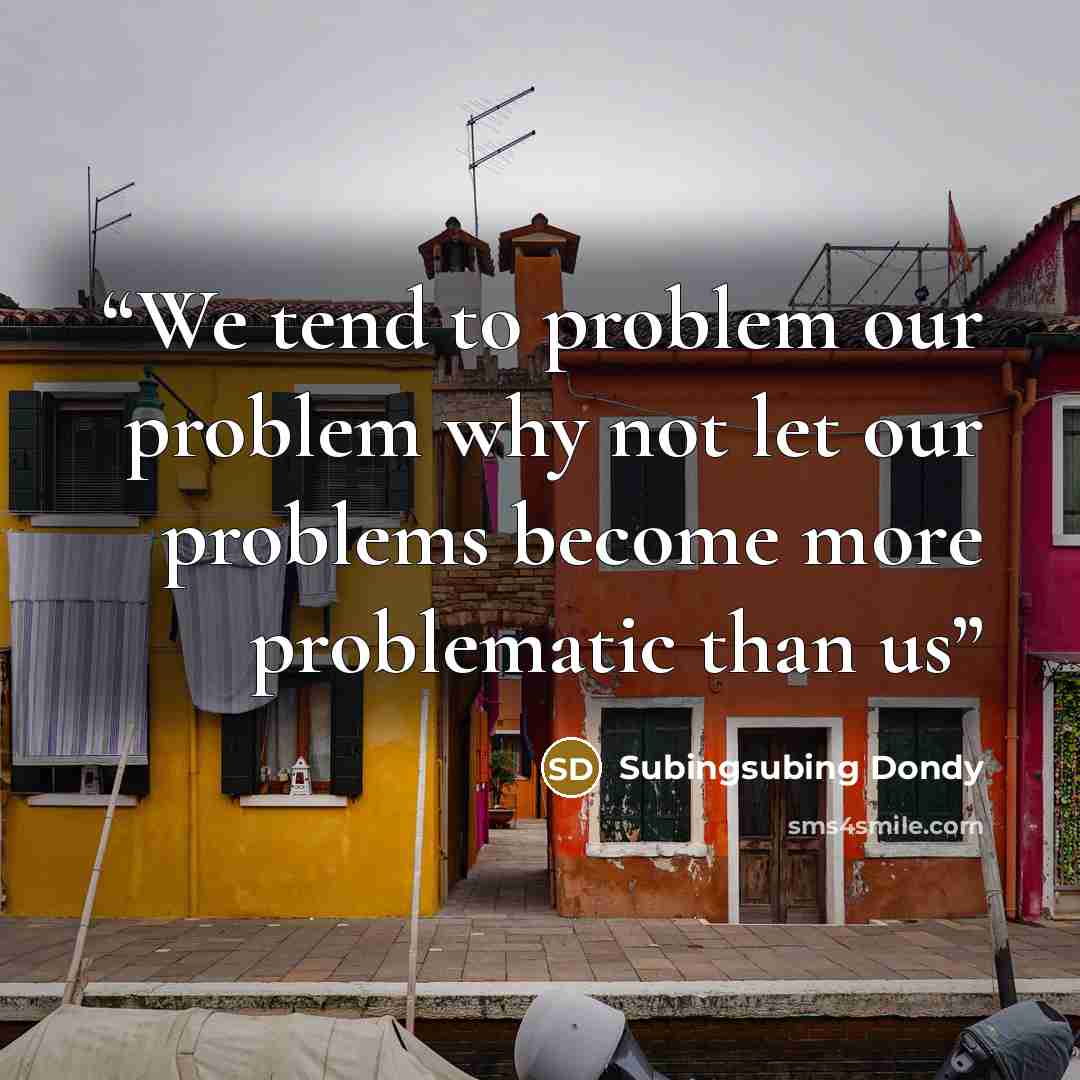 “We tend to problem our problem why not let our problems become more problematic than us” quote by Subingsubing Dondy