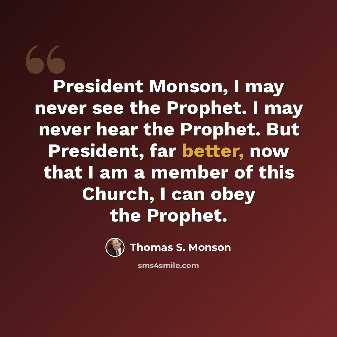 “President Monson, I may never see the Prophet. I may never hear the Prophet. But President, far better, now that I am a member of this Church, I can obey the Prophet.” quote by Thomas S. Monson