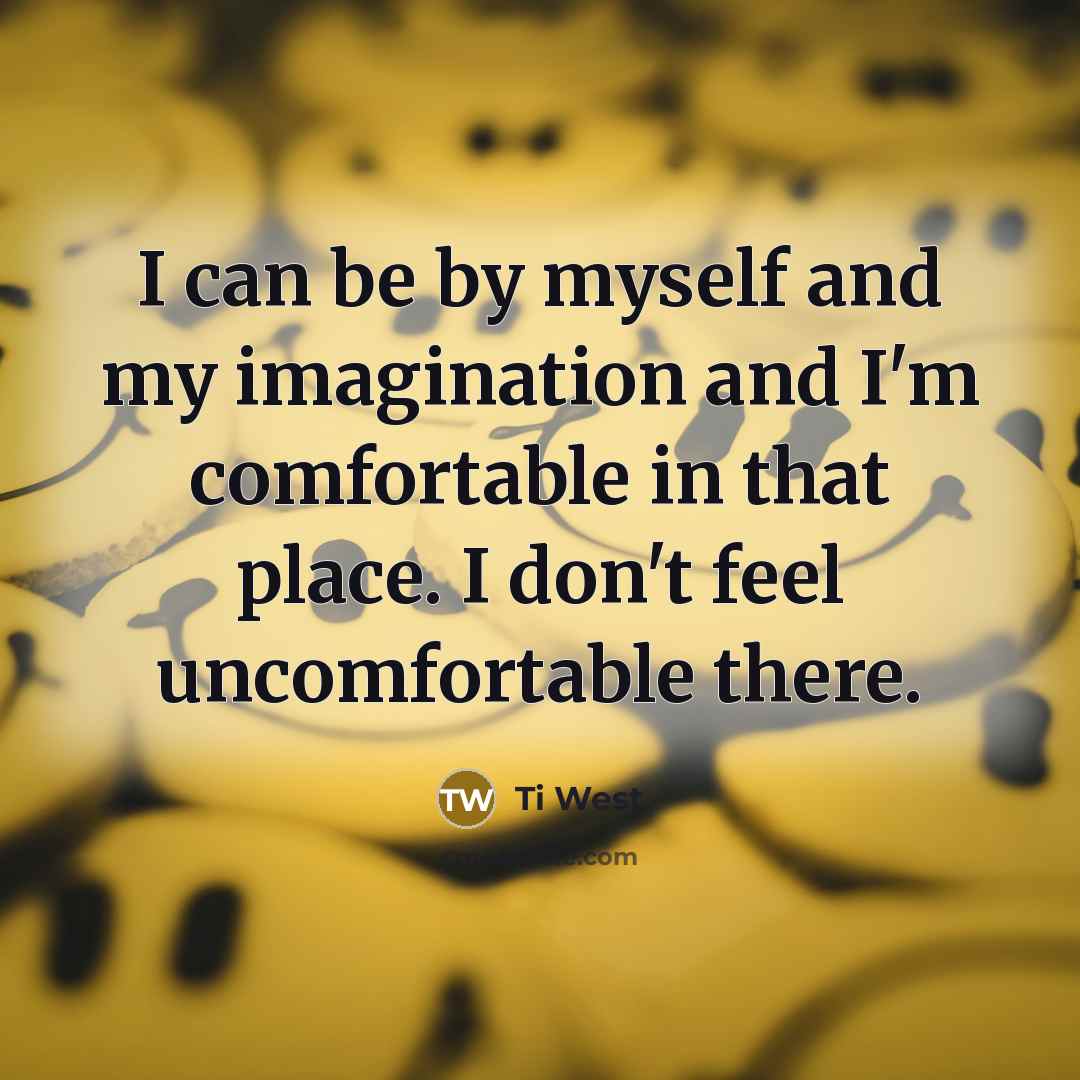 “I can be by myself and my imagination and I'm comfortable in that place. I don't feel uncomfortable there.” quote by Ti West