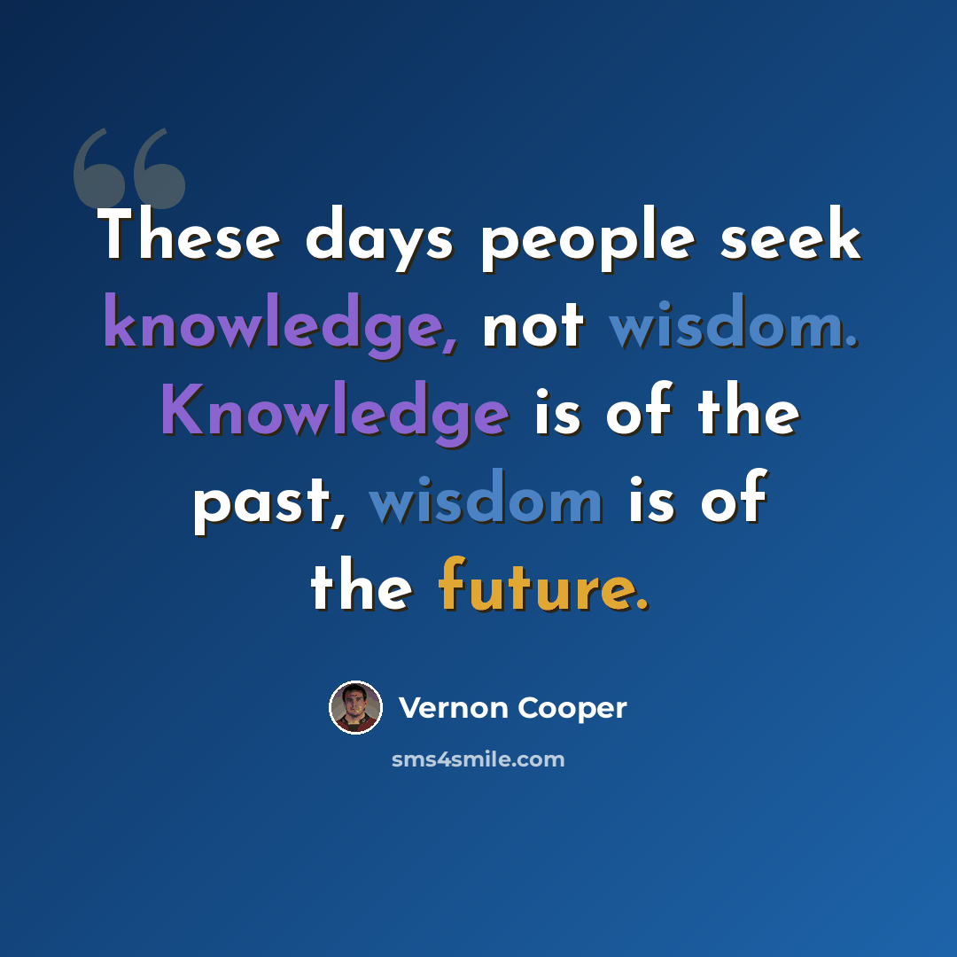 “These days people seek knowledge, not wisdom. Knowledge is of the past, wisdom is of the future.” quote by Vernon Cooper