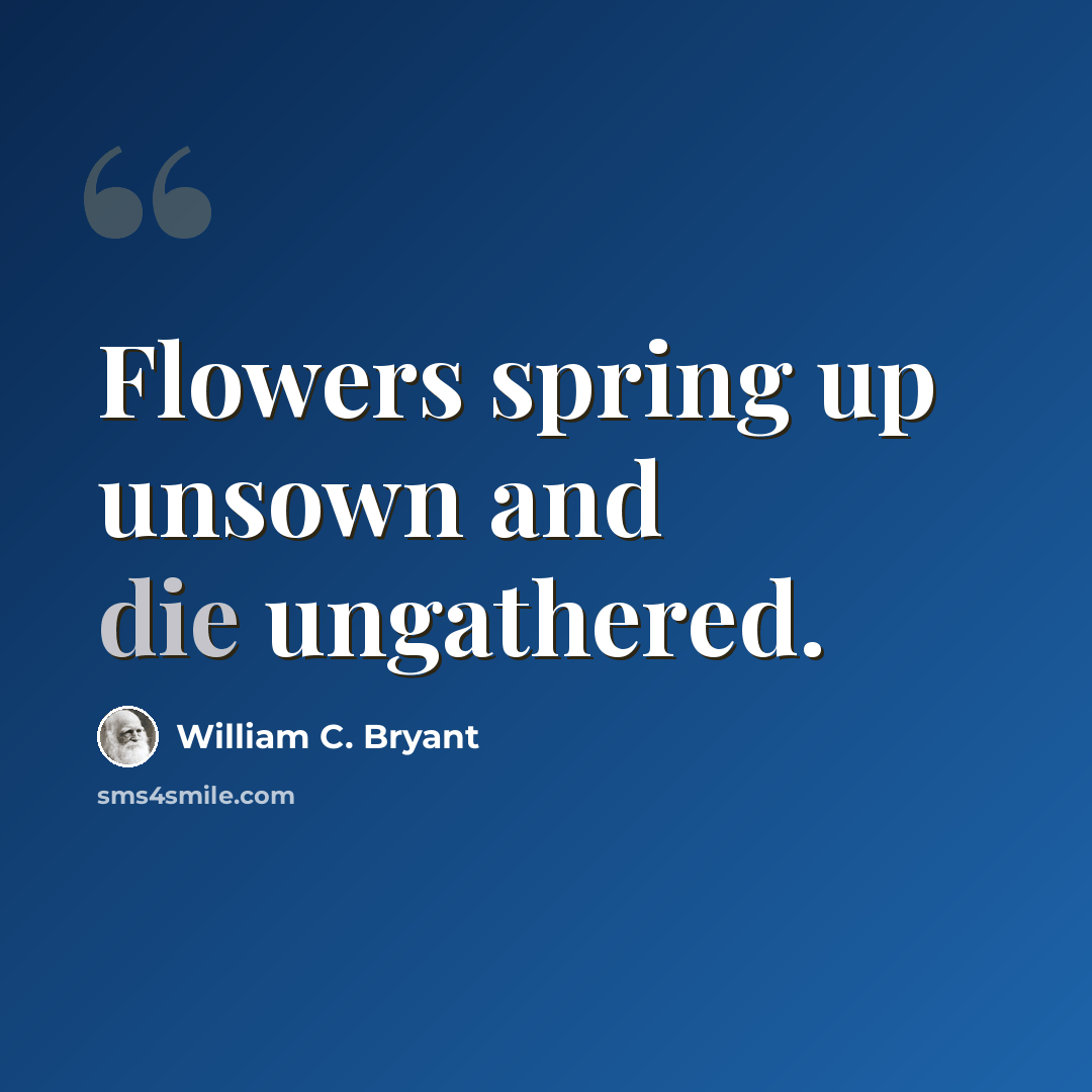 “Flowers spring up unsown and die ungathered.” quote by William C. Bryant