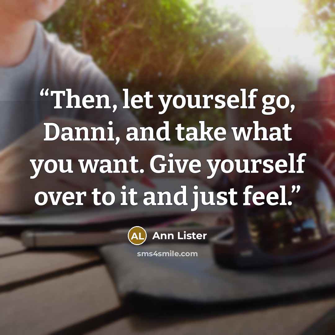 “Then, let yourself go, Danni, and take what you want. Give yourself over to it and just feel.” quote by Ann Lister