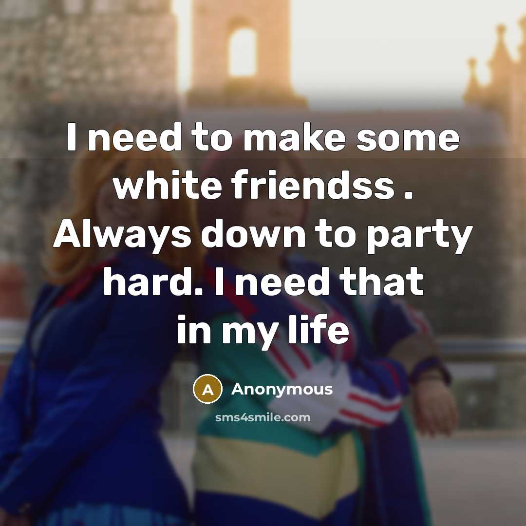 “I need to make some white friendss . Always down to party hard. I need that in my life” quote by Anonymous
