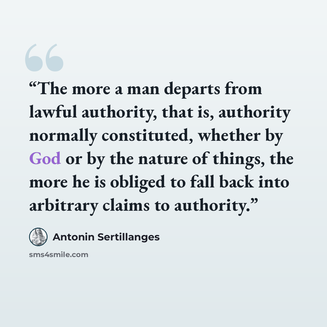 “The more a man departs from lawful authority, that is, authority normally constituted, whether by God or by the nature of things, the more he is obliged to fall back into arbitrary claims to authority.” quote by Antonin Sertillanges