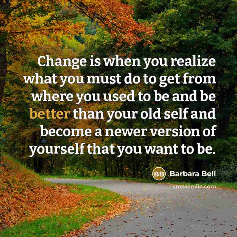“Change is when you realize what you must do to get from where you used to be and be better than your old self and become a newer version of yourself that you want to be.” quote by Barbara Bell