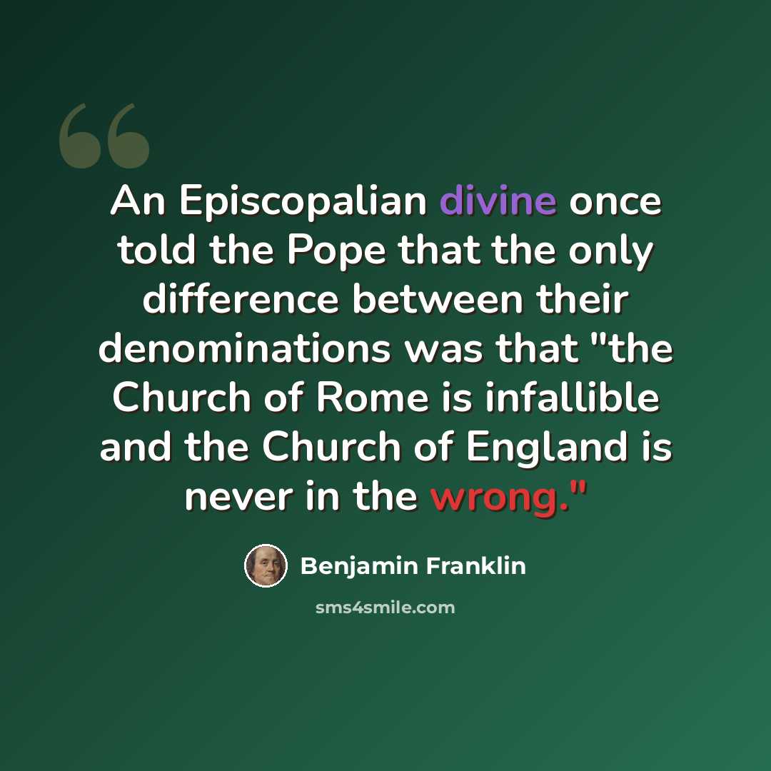 “An Episcopalian divine once told the Pope that the only difference between their denominations was that "the Church of Rome is infallible and the Church of England is never in the wrong."” quote by Benjamin Franklin