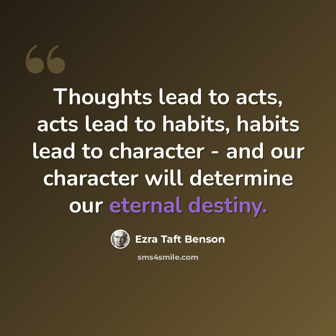 “Thoughts lead to acts, acts lead to habits, habits lead to character - and our character will determine our eternal destiny.” quote by Ezra Taft Benson