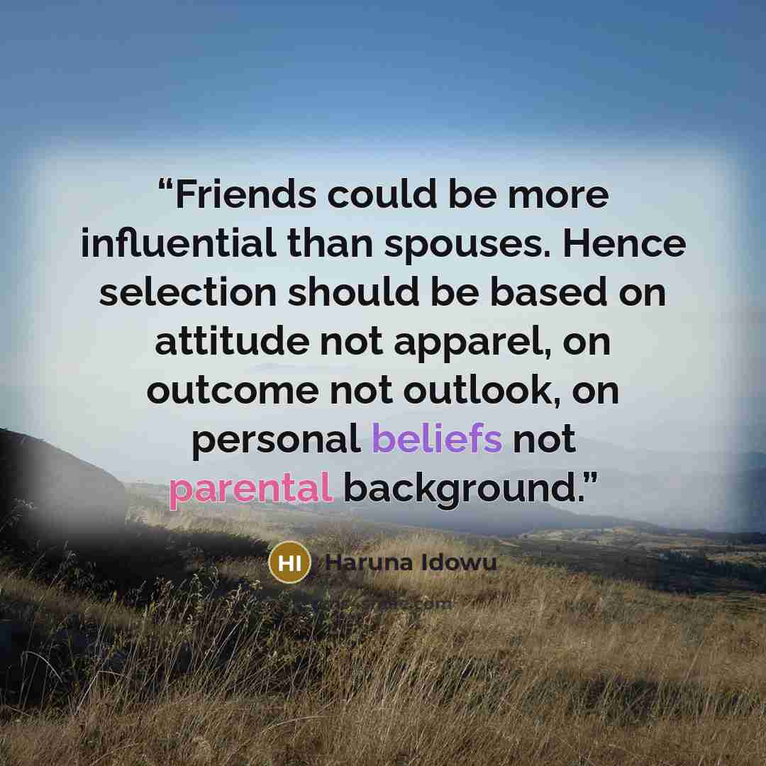 “Friends could be more influential than spouses. Hence selection should be based on attitude not apparel, on outcome not outlook, on personal beliefs not parental background.” quote by Haruna Idowu