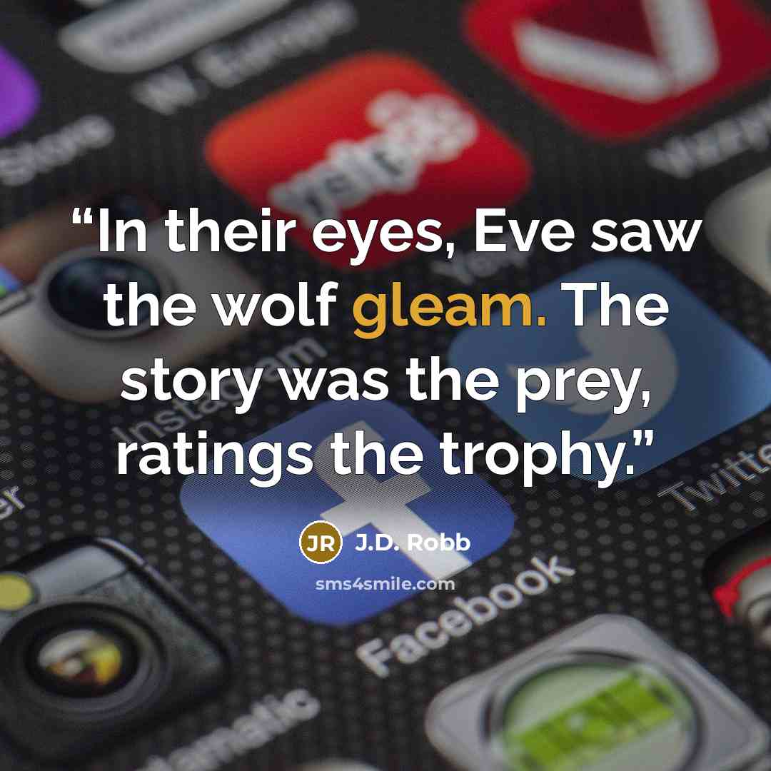 “In their eyes, Eve saw the wolf gleam. The story was the prey, ratings the trophy.” quote by J.D. Robb