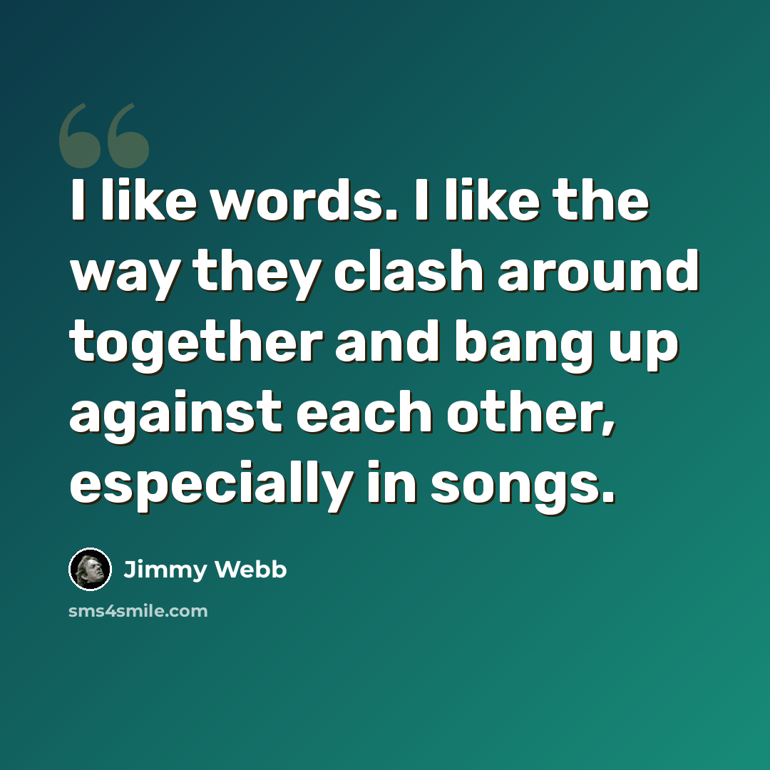 “I like words. I like the way they clash around together and bang up against each other, especially in songs.” quote by Jimmy Webb